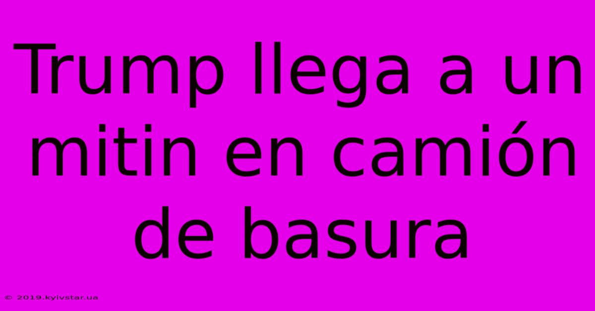 Trump Llega A Un Mitin En Camión De Basura