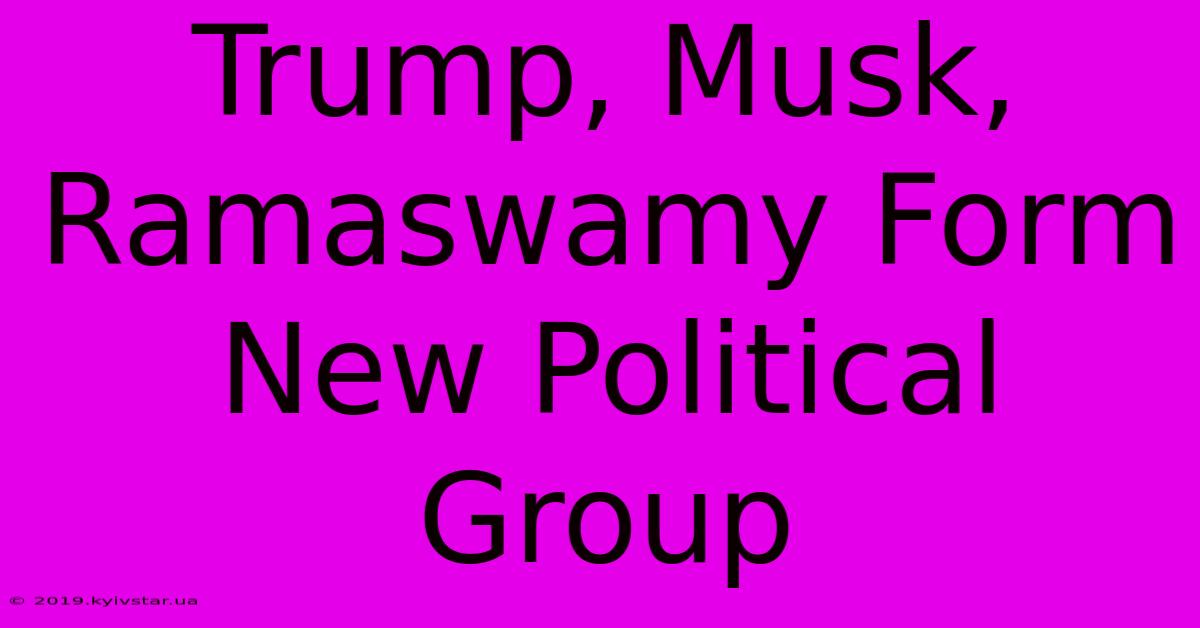 Trump, Musk, Ramaswamy Form New Political Group