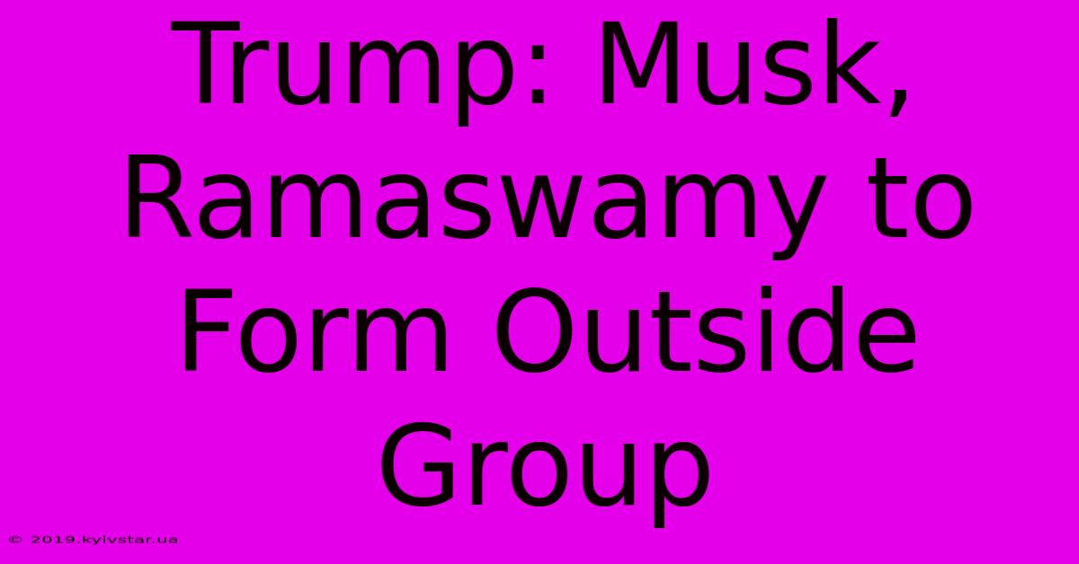 Trump: Musk, Ramaswamy To Form Outside Group 