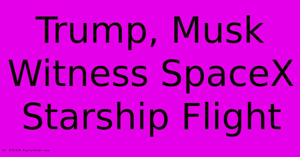 Trump, Musk Witness SpaceX Starship Flight