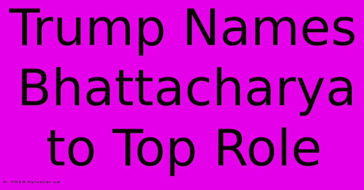 Trump Names Bhattacharya To Top Role