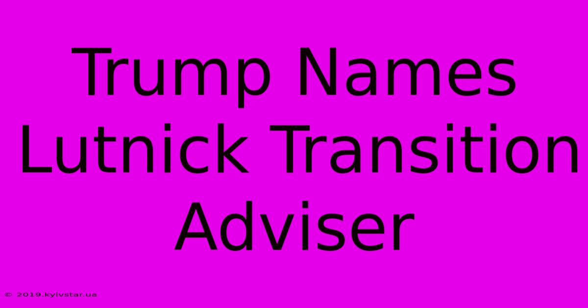 Trump Names Lutnick Transition Adviser