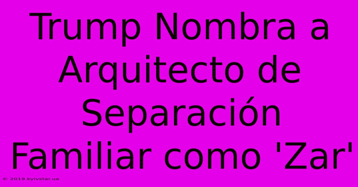 Trump Nombra A Arquitecto De Separación Familiar Como 'Zar'