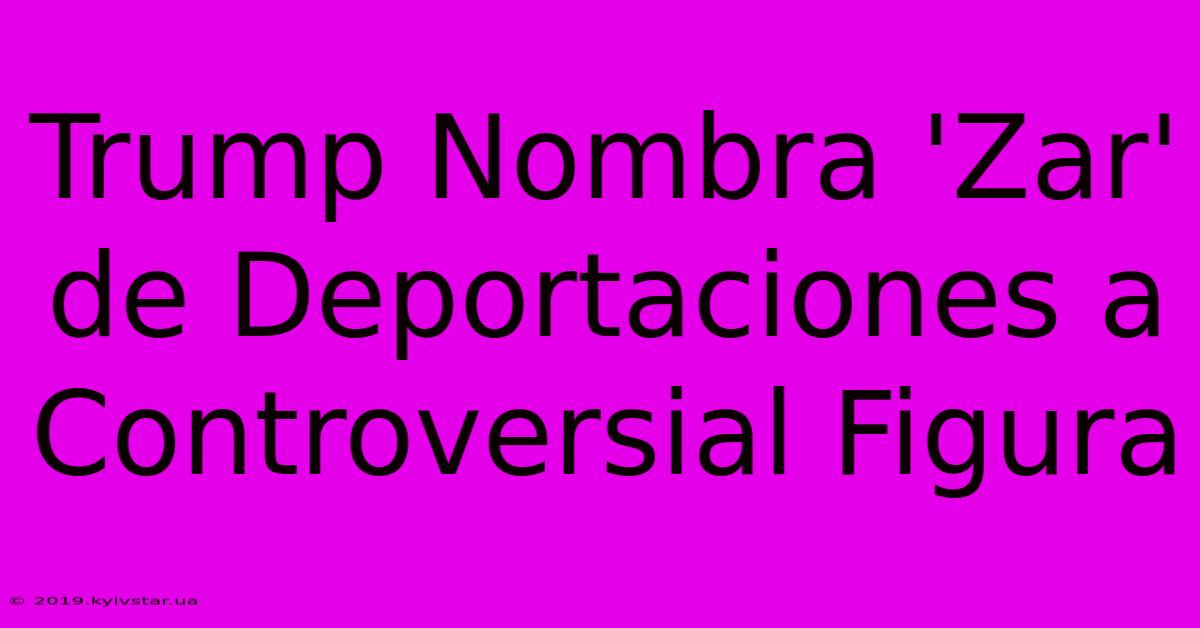 Trump Nombra 'Zar' De Deportaciones A Controversial Figura