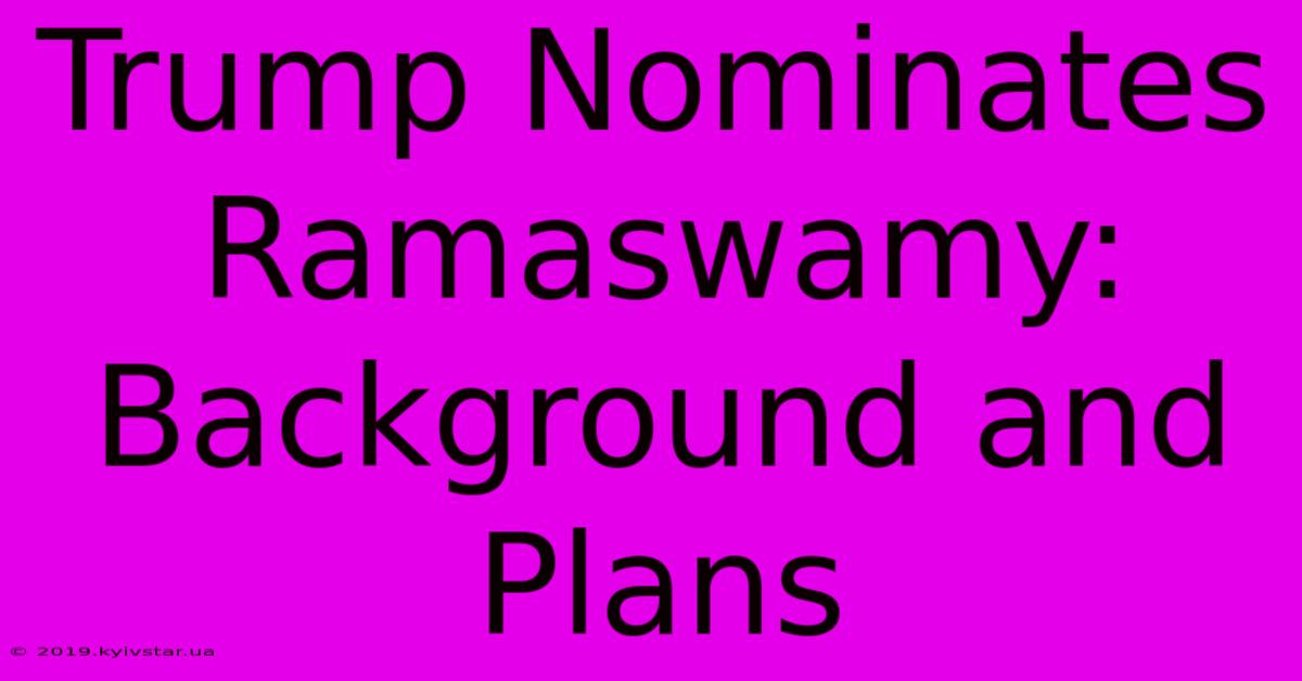 Trump Nominates Ramaswamy: Background And Plans