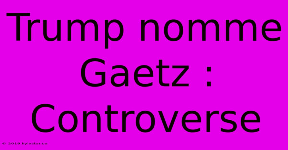 Trump Nomme Gaetz : Controverse 