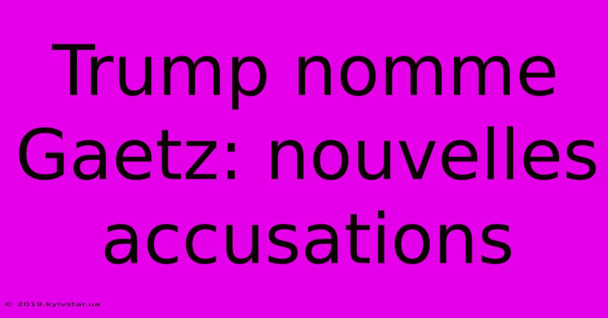 Trump Nomme Gaetz: Nouvelles Accusations