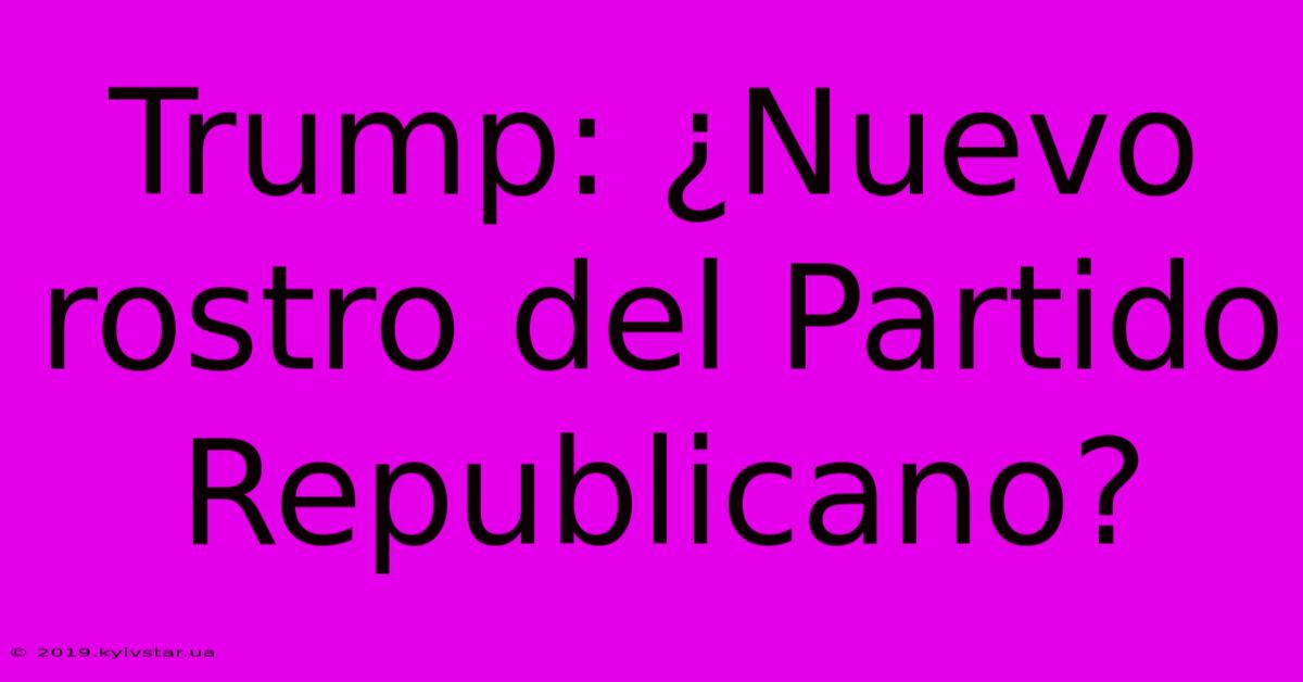 Trump: ¿Nuevo Rostro Del Partido Republicano?