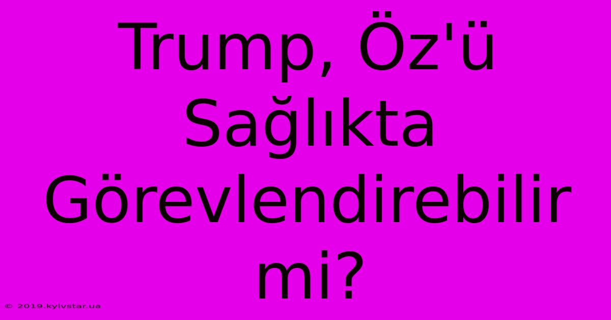 Trump, Öz'ü Sağlıkta Görevlendirebilir Mi?