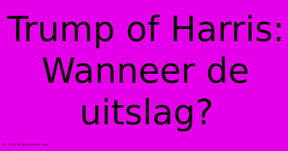 Trump Of Harris: Wanneer De Uitslag?