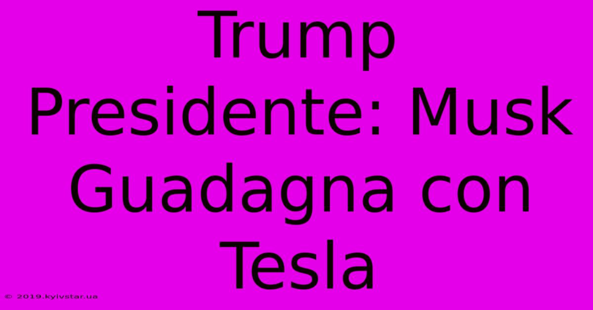 Trump Presidente: Musk Guadagna Con Tesla 