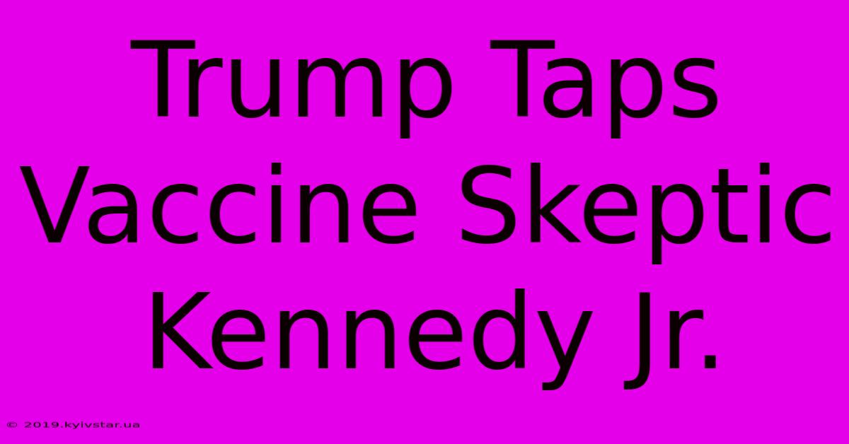 Trump Taps Vaccine Skeptic Kennedy Jr.