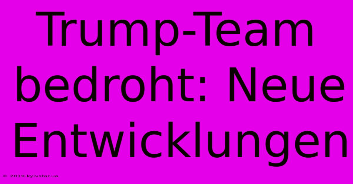 Trump-Team Bedroht: Neue Entwicklungen