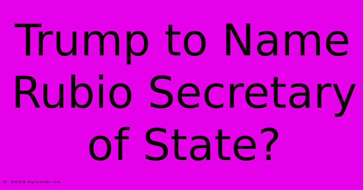 Trump To Name Rubio Secretary Of State?