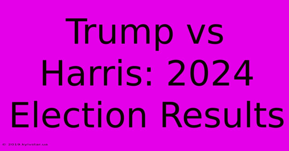 Trump Vs Harris: 2024 Election Results 