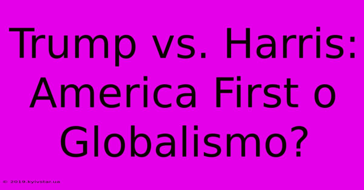 Trump Vs. Harris: America First O Globalismo?