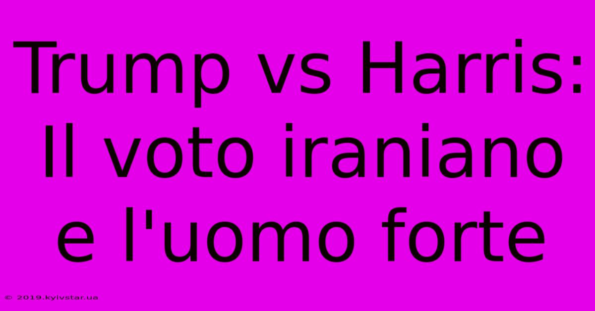 Trump Vs Harris: Il Voto Iraniano E L'uomo Forte