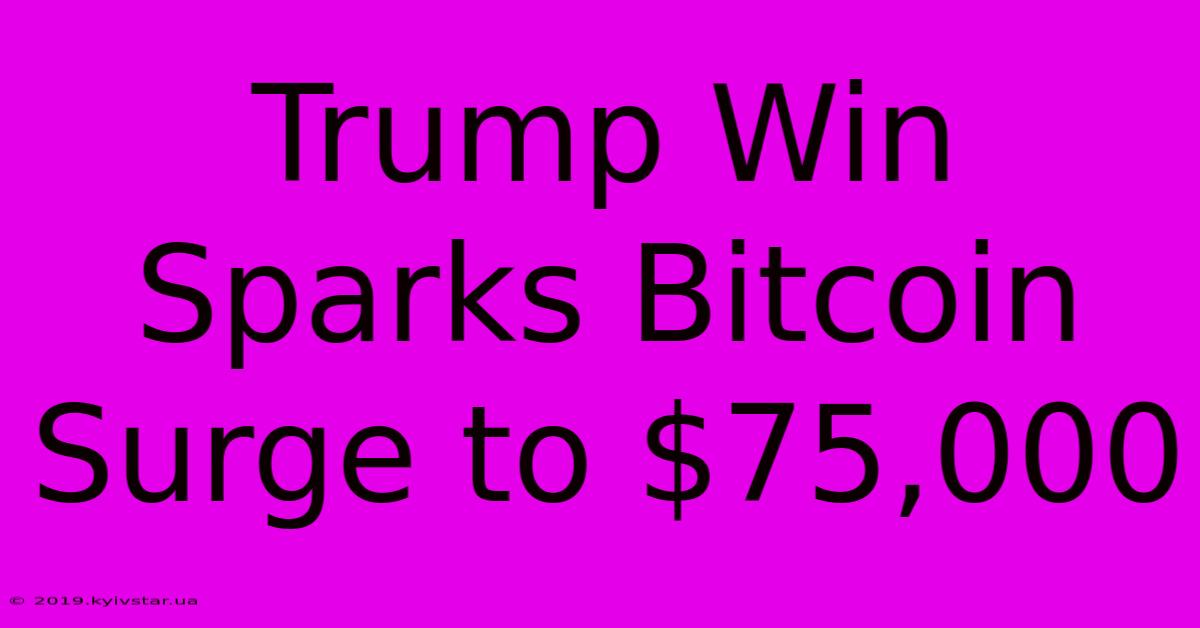 Trump Win Sparks Bitcoin Surge To $75,000