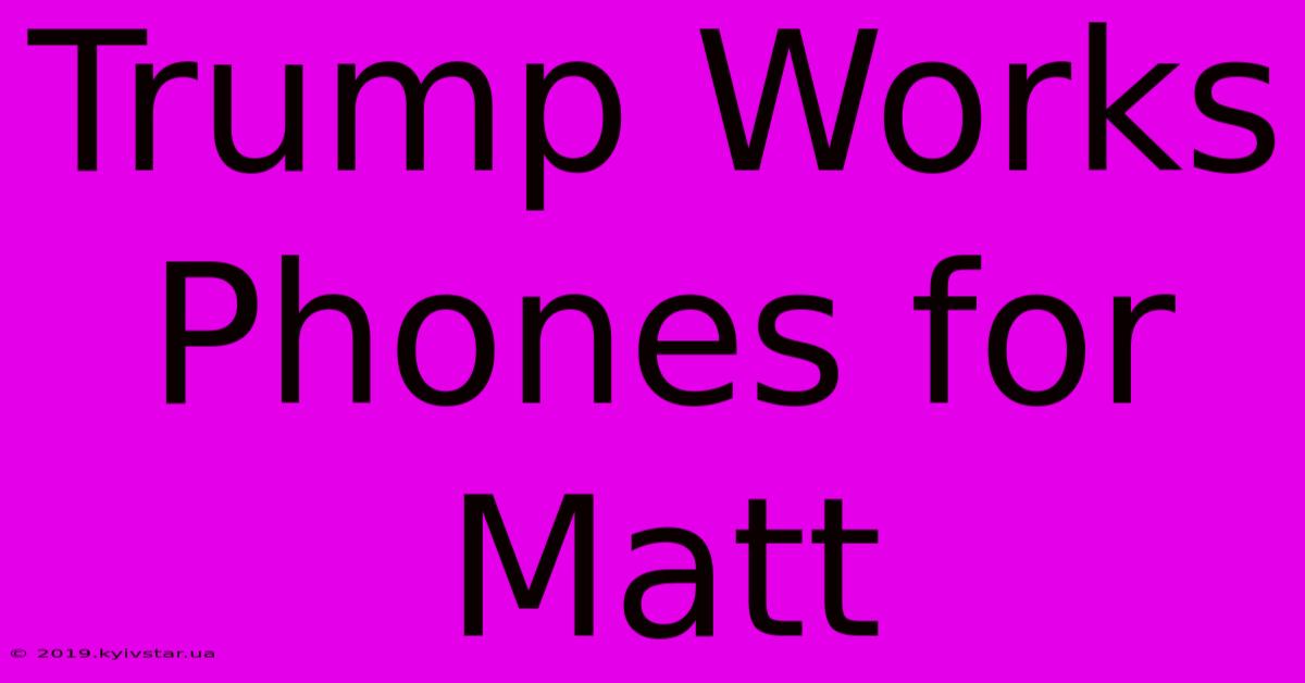 Trump Works Phones For Matt