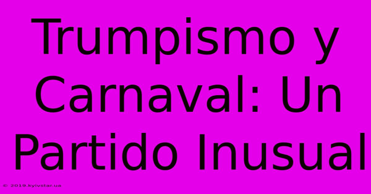 Trumpismo Y Carnaval: Un Partido Inusual