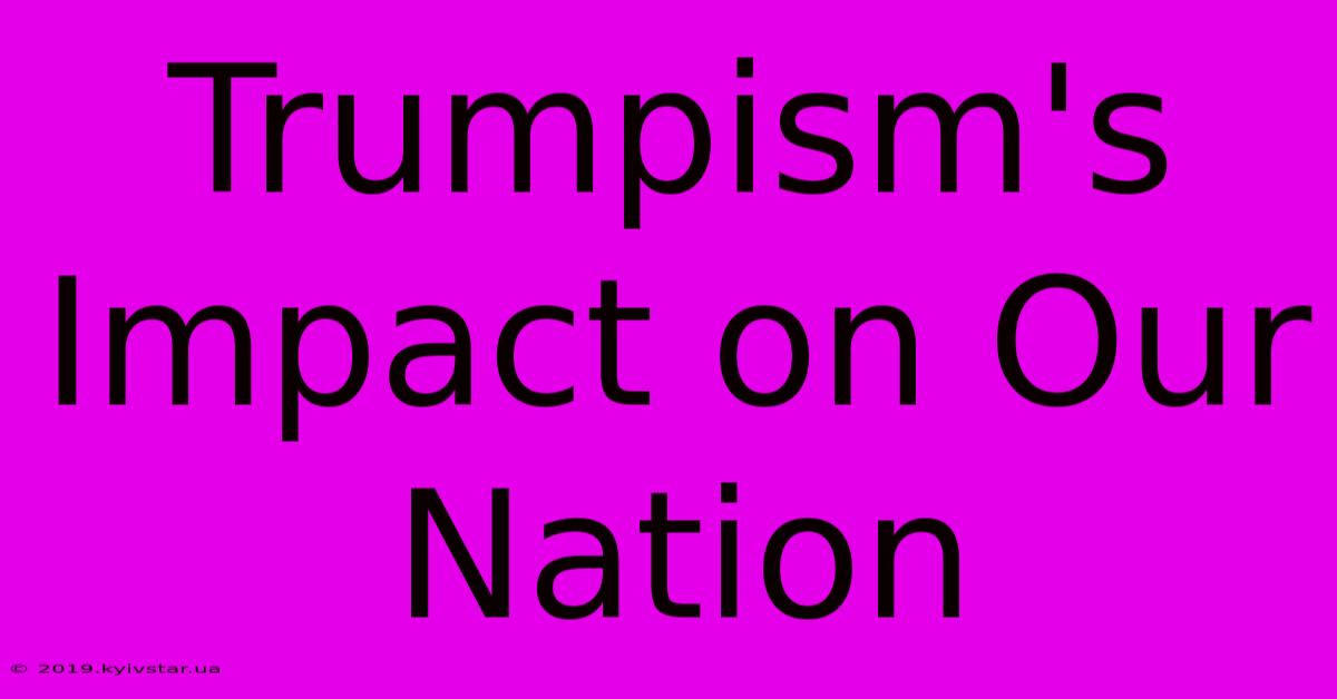 Trumpism's Impact On Our Nation