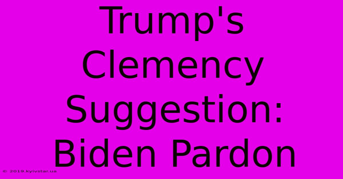 Trump's Clemency Suggestion: Biden Pardon