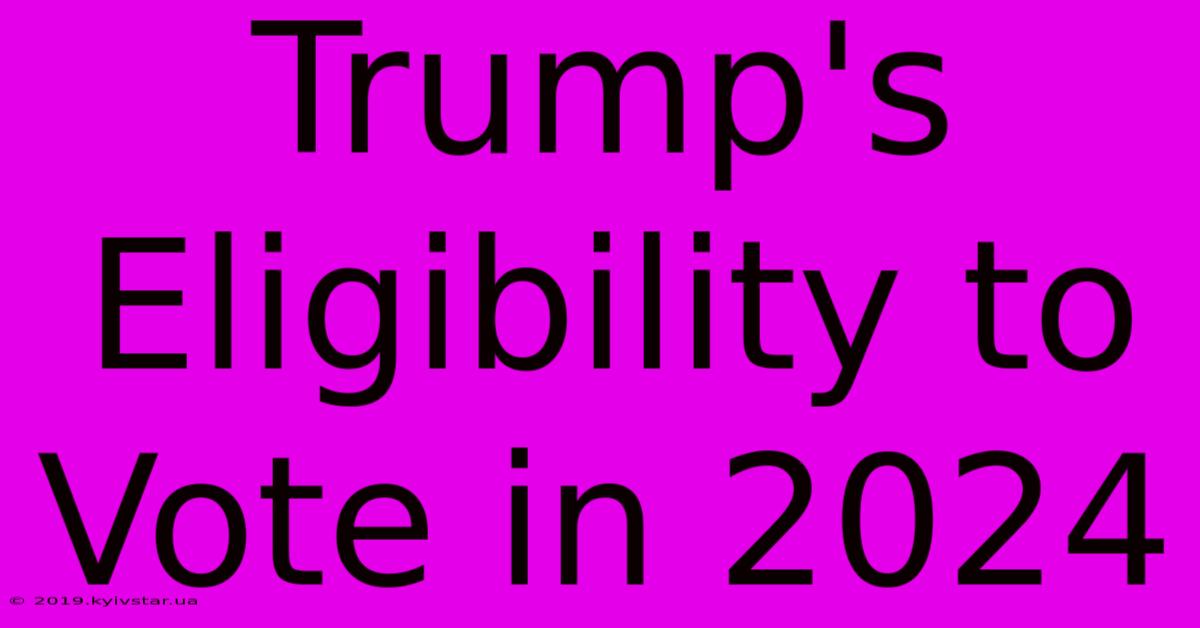 Trump's Eligibility To Vote In 2024