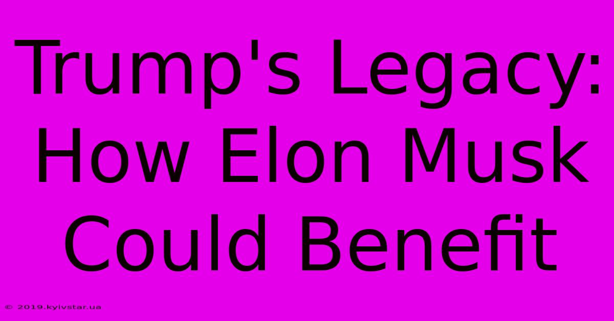 Trump's Legacy: How Elon Musk Could Benefit