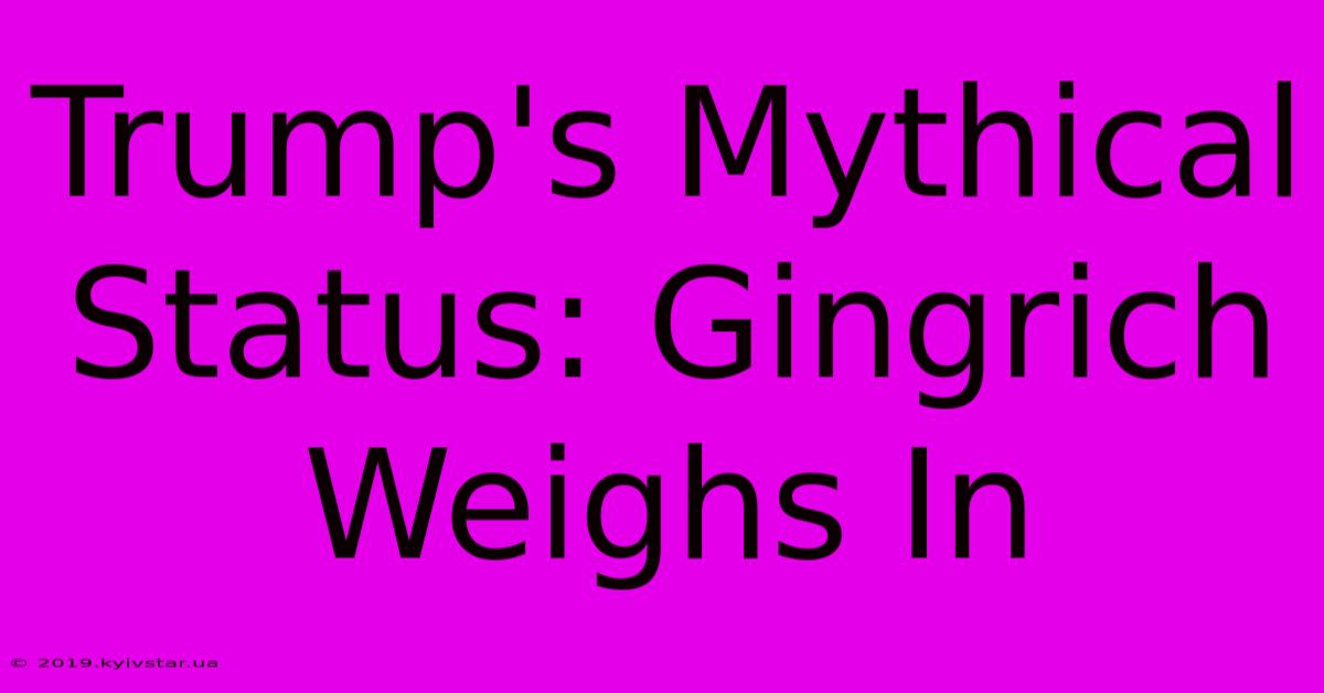 Trump's Mythical Status: Gingrich Weighs In