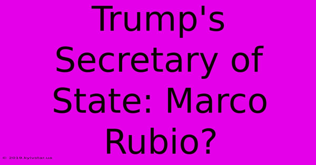 Trump's Secretary Of State: Marco Rubio? 