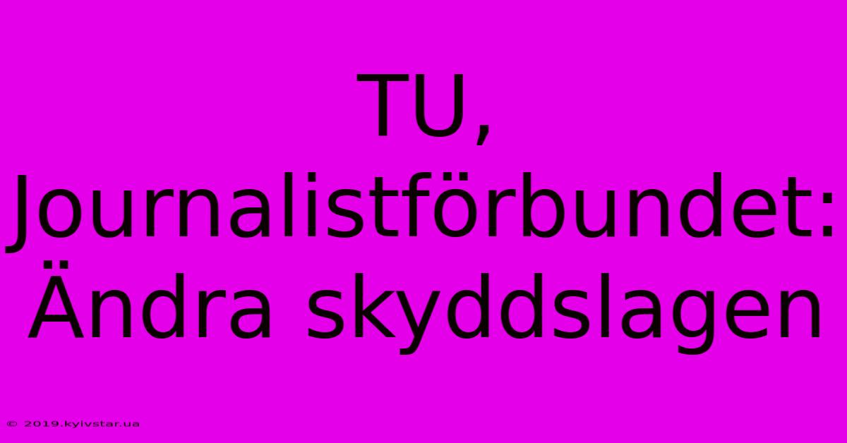 TU, Journalistförbundet: Ändra Skyddslagen