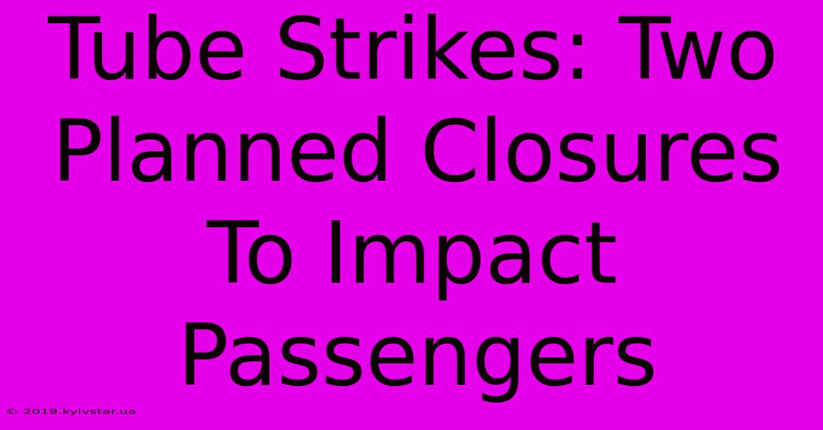 Tube Strikes: Two Planned Closures To Impact Passengers