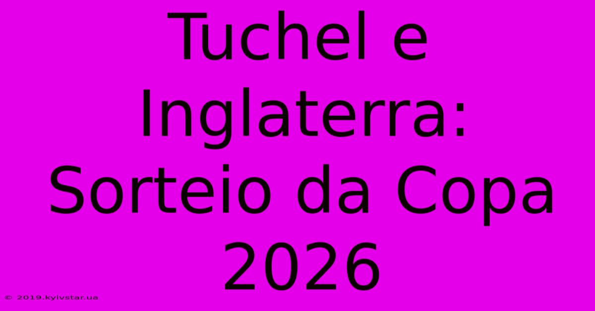 Tuchel E Inglaterra: Sorteio Da Copa 2026