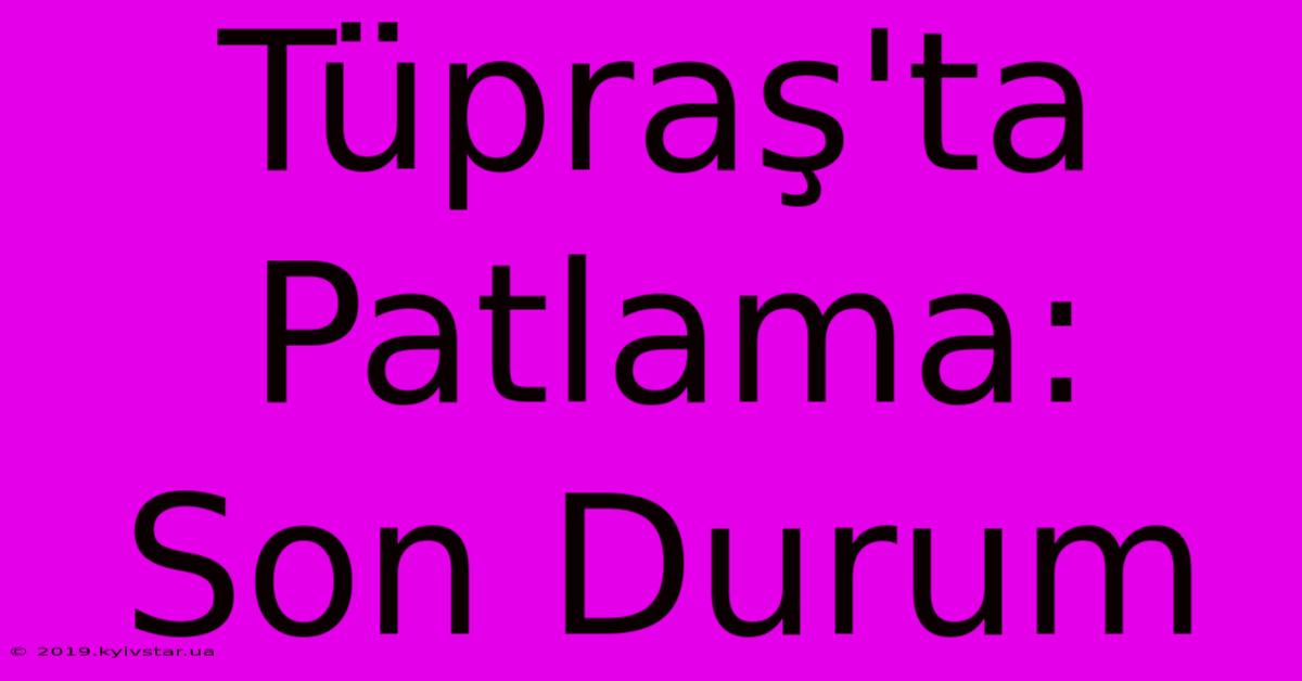 Tüpraş'ta Patlama: Son Durum