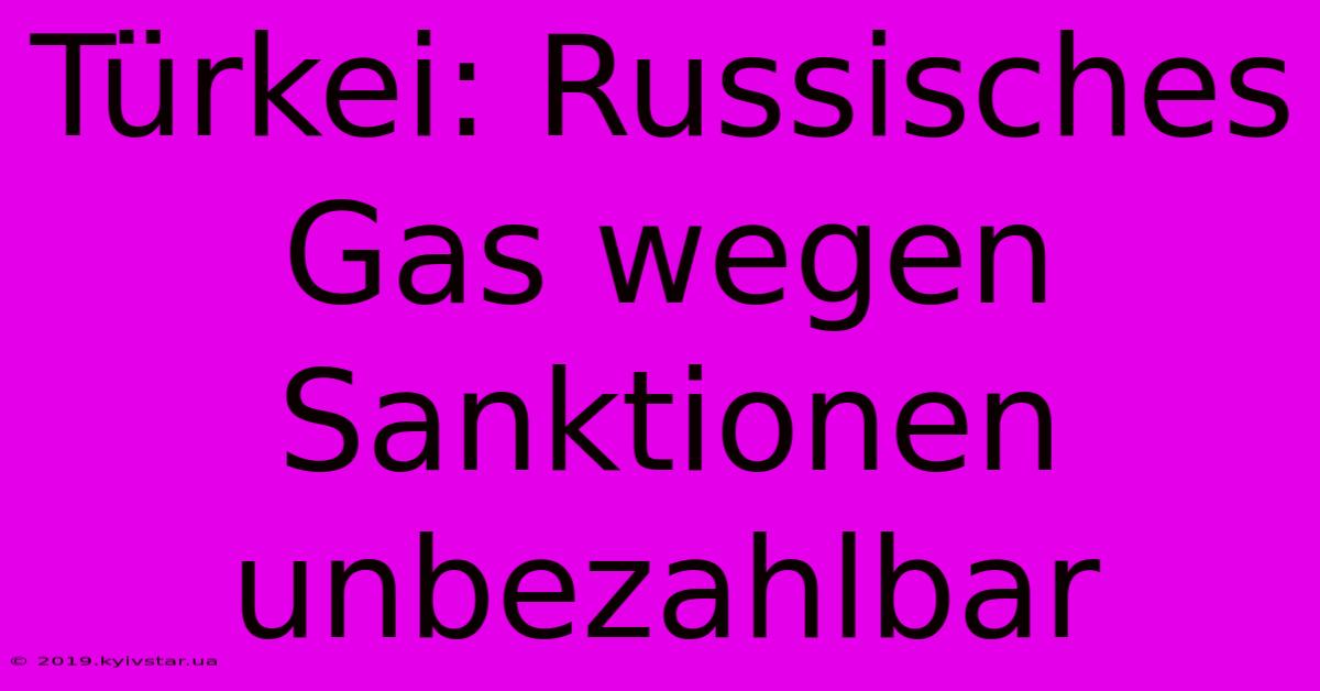 Türkei: Russisches Gas Wegen Sanktionen Unbezahlbar