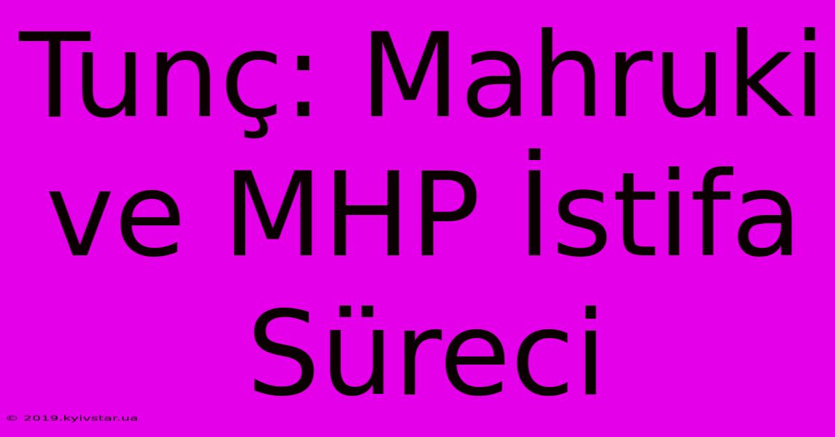 Tunç: Mahruki Ve MHP İstifa Süreci