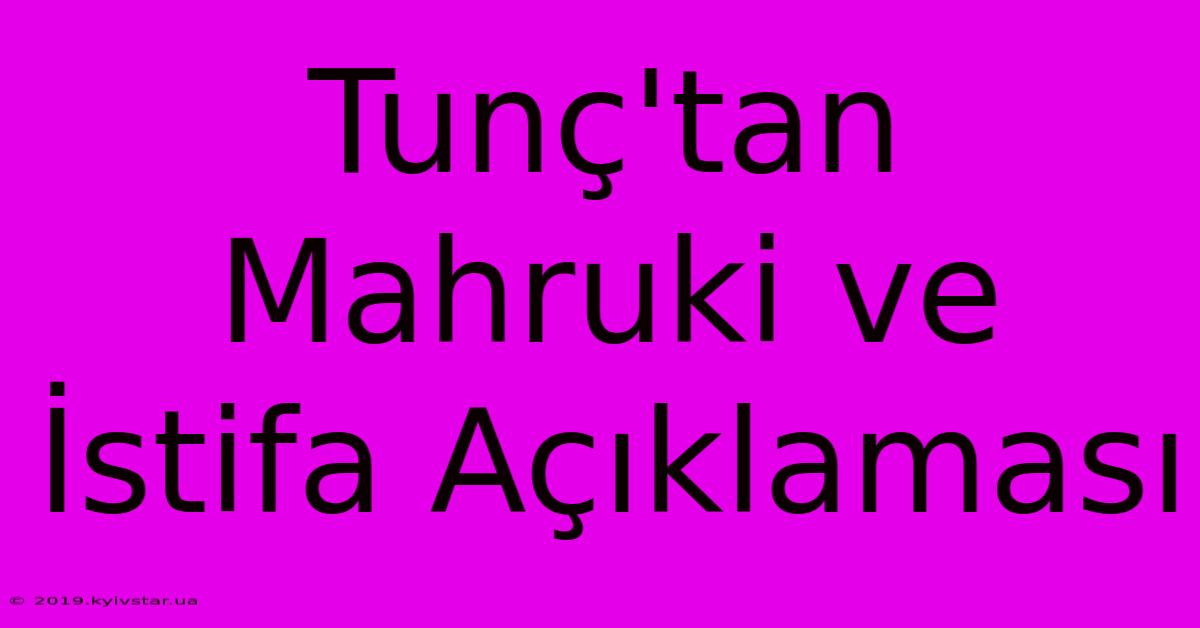 Tunç'tan Mahruki Ve İstifa Açıklaması