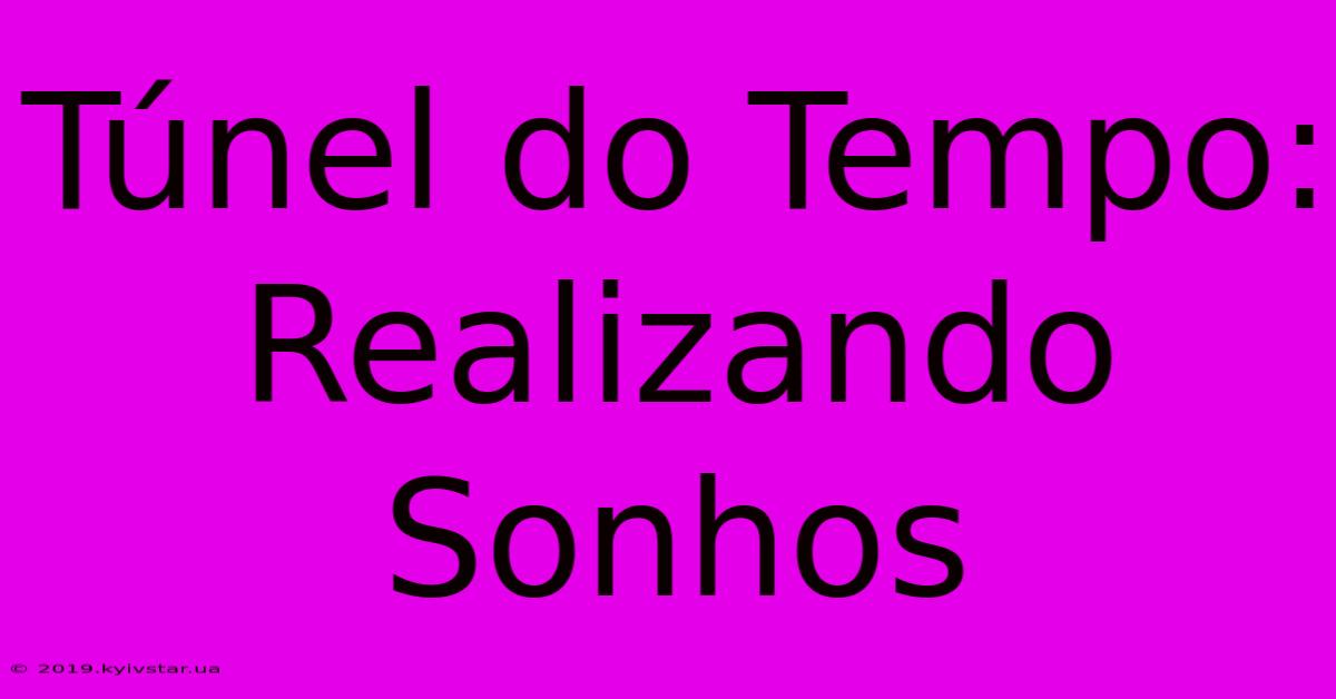 Túnel Do Tempo: Realizando Sonhos