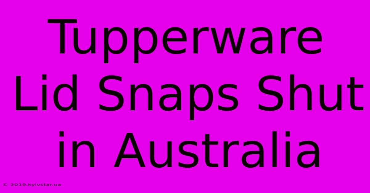 Tupperware Lid Snaps Shut In Australia