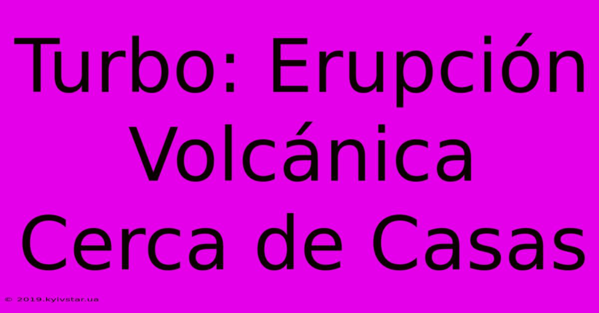 Turbo: Erupción Volcánica Cerca De Casas