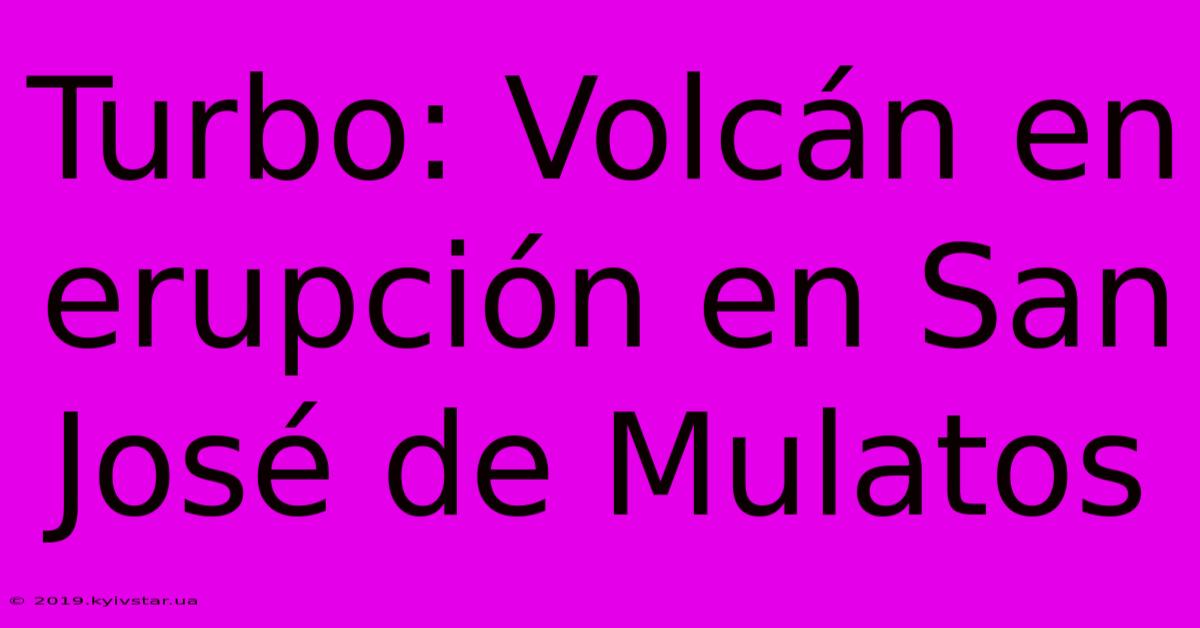 Turbo: Volcán En Erupción En San José De Mulatos 