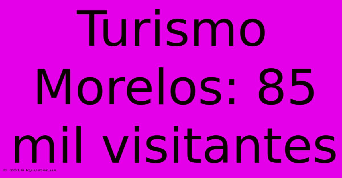 Turismo Morelos: 85 Mil Visitantes