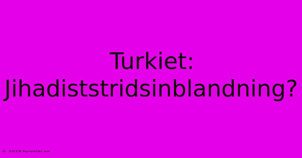 Turkiet: Jihadiststridsinblandning?