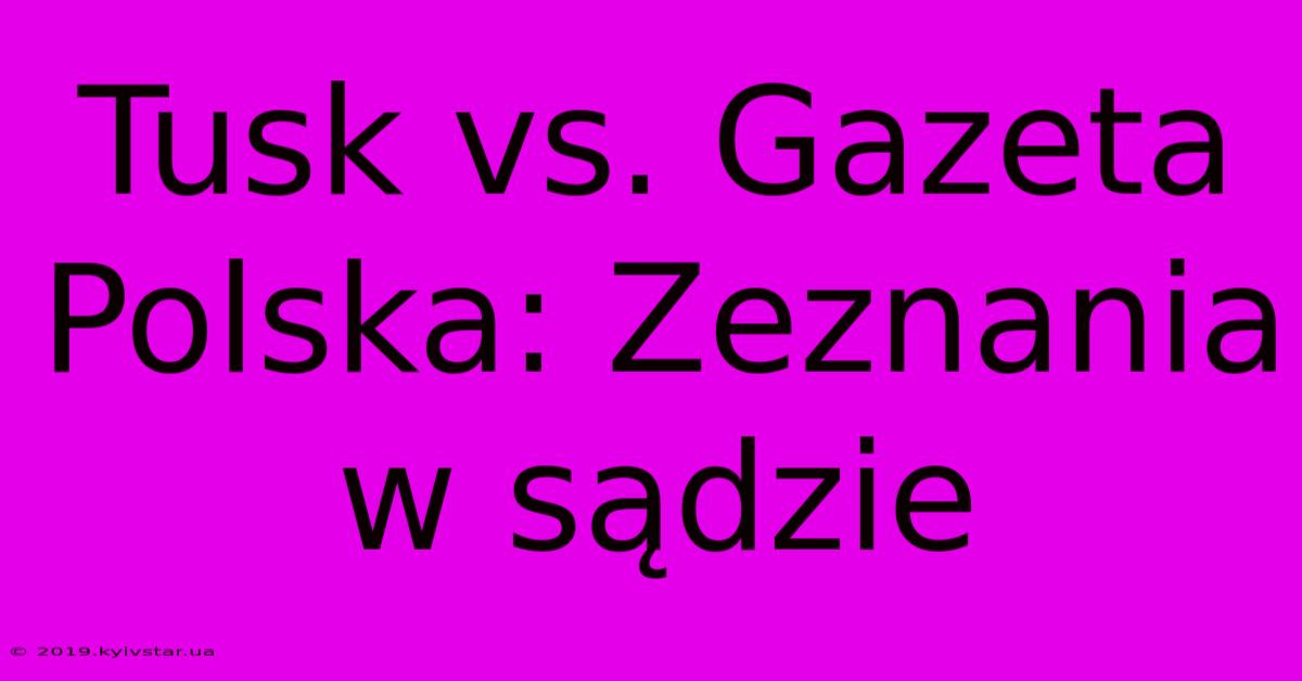 Tusk Vs. Gazeta Polska: Zeznania W Sądzie