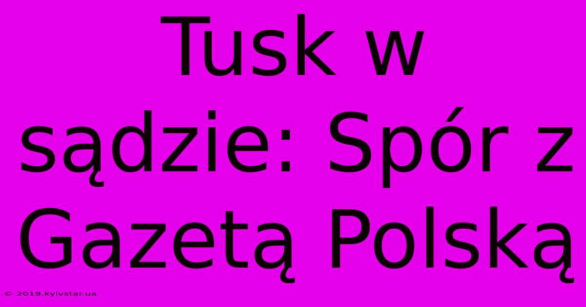 Tusk W Sądzie: Spór Z Gazetą Polską