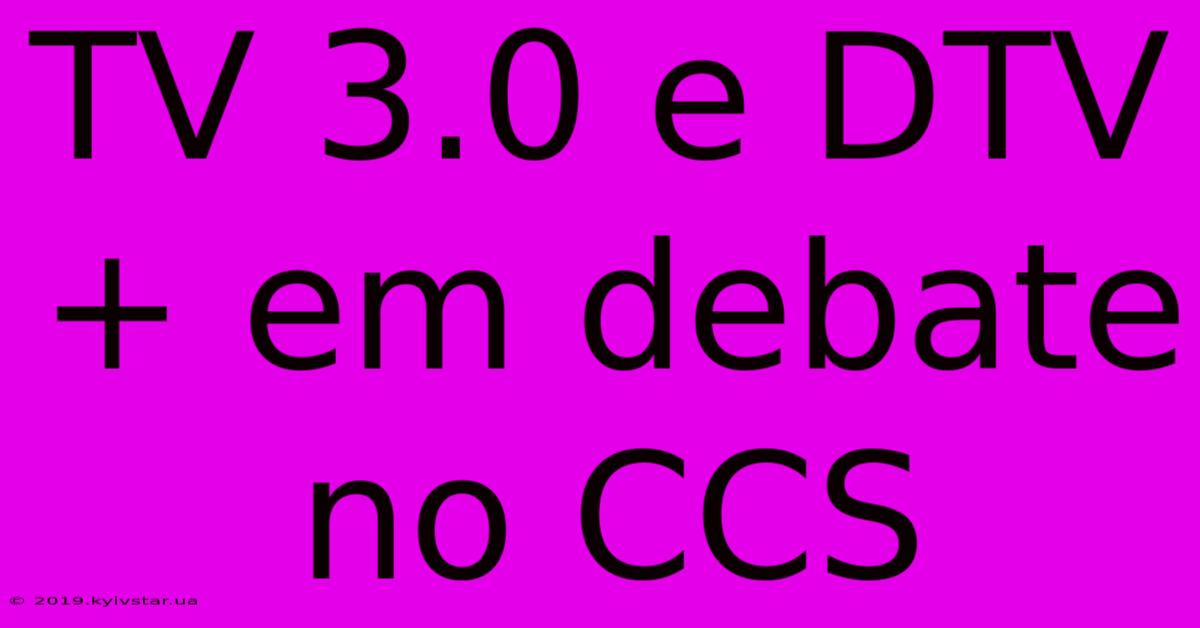 TV 3.0 E DTV+ Em Debate No CCS