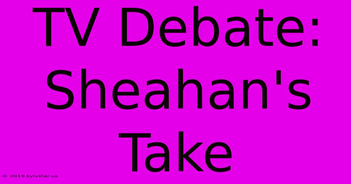 TV Debate: Sheahan's Take