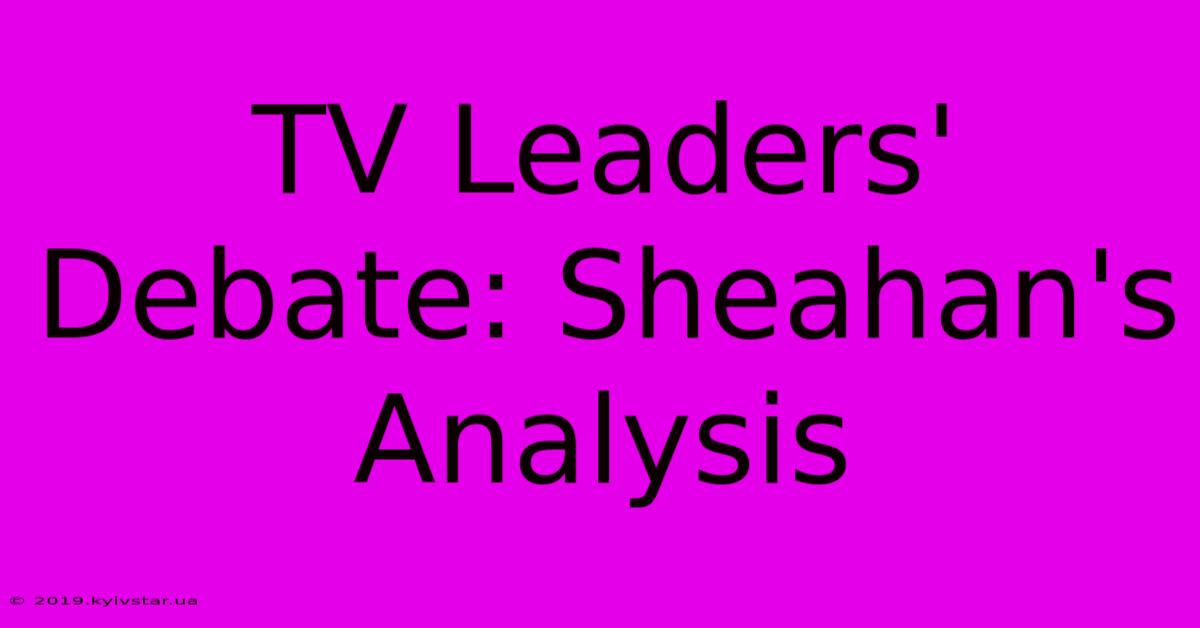 TV Leaders' Debate: Sheahan's Analysis