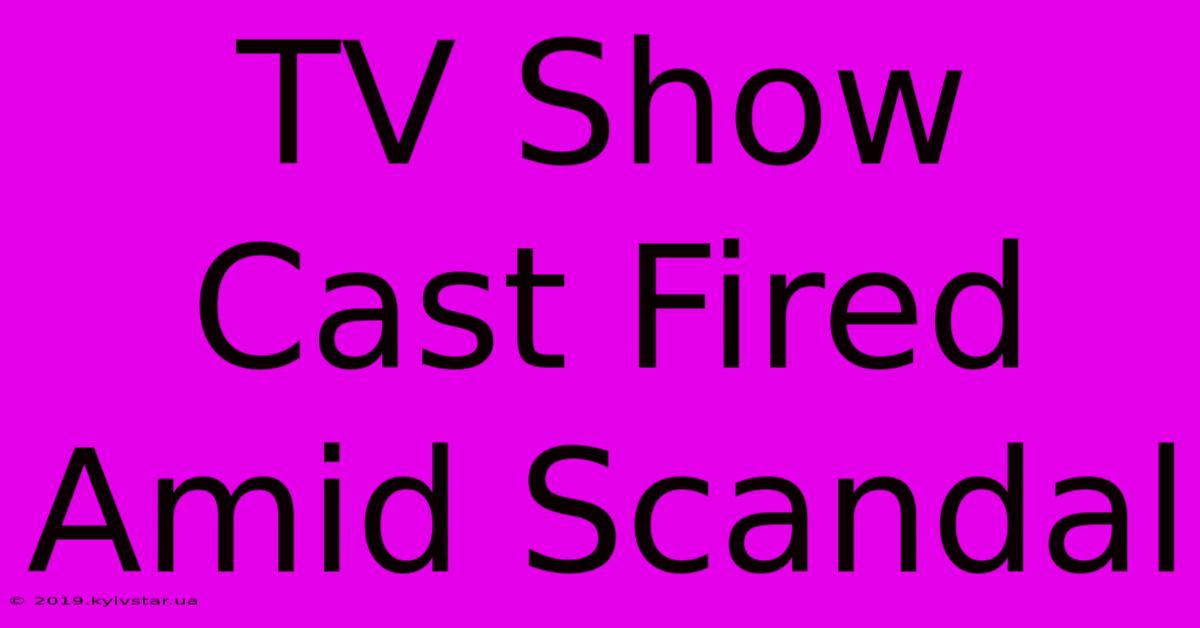 TV Show Cast Fired Amid Scandal