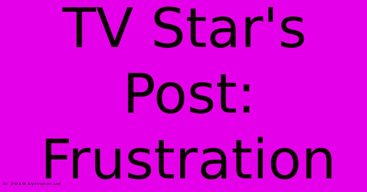 TV Star's Post: Frustration